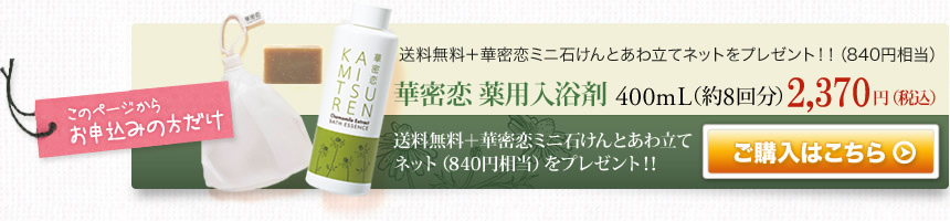 送料無料＋華密恋ミニ石けんとあわ立てネットをプレゼント！！（840円相当）
華密恋 薬用入浴剤 400mL（約8回分）2,310円
送料無料＋華密恋ミニ石けんとあわ立てネット（840円相当）をプレゼント！！
ご購入はこちら