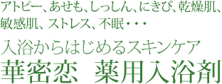 アトピー、あせも、しっしん、にきび、乾燥肌、敏感肌、ストレス、不眠・・・入浴からはじめるスキンケア 華密恋  薬用入浴剤