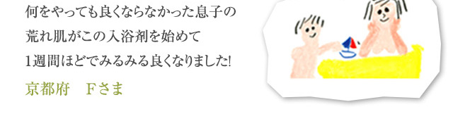 何をやっても良くならなかった息子の荒れ肌がこの入浴剤を始めて1週間ほどでみるみる良くなりました！
