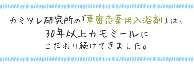 カミツレ研究所の「華密恋薬用入浴剤」は、30年以上カモミールにこだわり続けてきました。