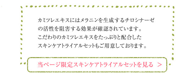 カミツレエキスにはメラニンを生成するチロシナーゼの活性を阻害する効果が確認されています。こだわりのカミツレエキスをたっぷりと配合したスキンケアトライアルセットもご用意しております。