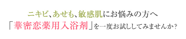 ニキビ・毛穴の黒ずみ・シミにお悩みの方へ「華密恋薬用入浴剤」を一度お試ししてみませんか？