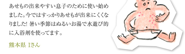 あせもの出来やすい息子のために使い始めました。今ではすっかりあせもが出来にくくなりました！ 暑い季節はぬるいお湯で水遊び的に入浴剤を使ってます。 